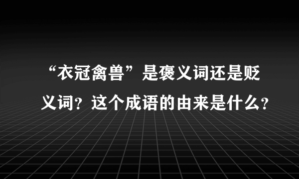 “衣冠禽兽”是褒义词还是贬义词？这个成语的由来是什么？