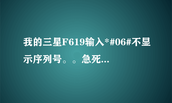 我的三星F619输入*#06#不显示序列号。。急死我了，刚买的！怎么回事？？