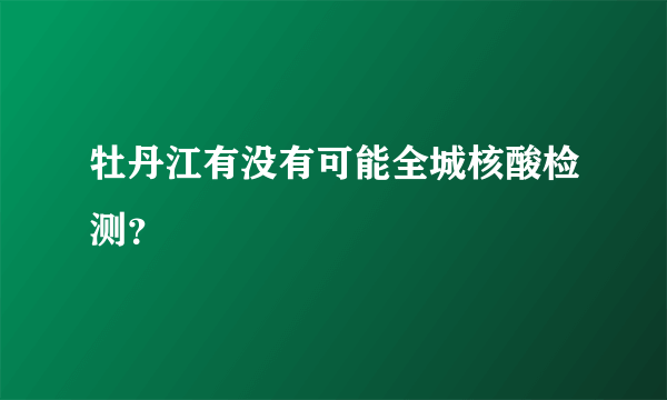 牡丹江有没有可能全城核酸检测？