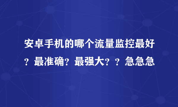 安卓手机的哪个流量监控最好？最准确？最强大？？急急急