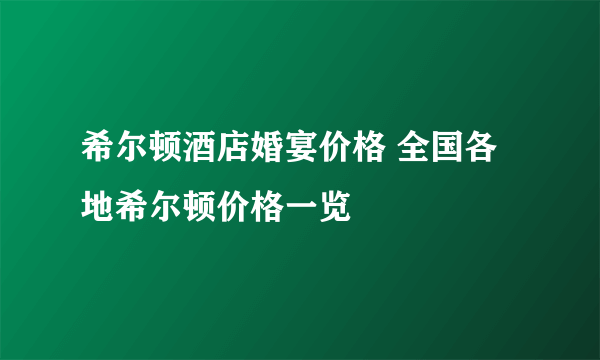 希尔顿酒店婚宴价格 全国各地希尔顿价格一览