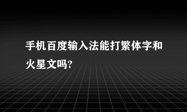 手机百度输入法能打繁体字和火星文吗?