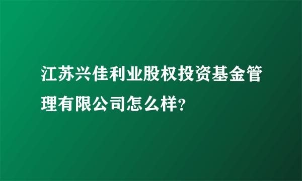 江苏兴佳利业股权投资基金管理有限公司怎么样？