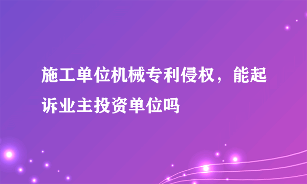 施工单位机械专利侵权，能起诉业主投资单位吗