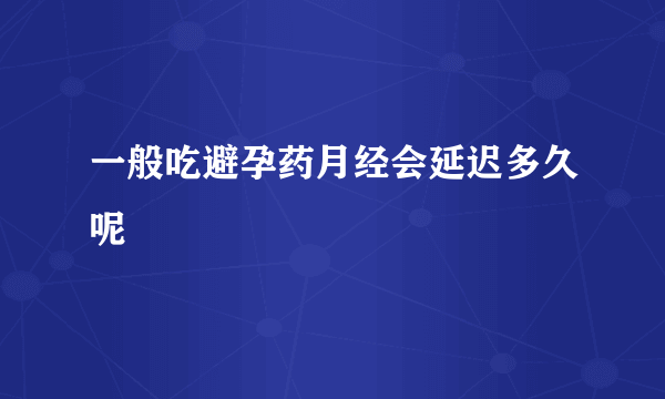 一般吃避孕药月经会延迟多久呢