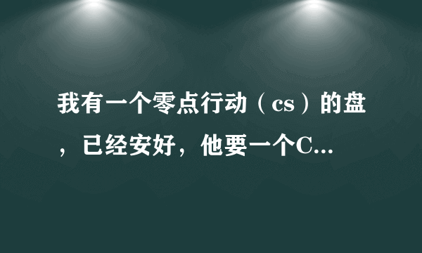 我有一个零点行动（cs）的盘，已经安好，他要一个CDkey我在网站上找了好多输进去都没用，