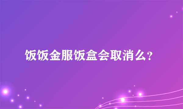 饭饭金服饭盒会取消么？