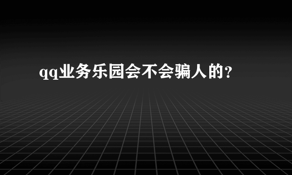 qq业务乐园会不会骗人的？