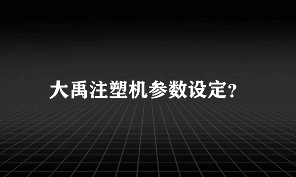 大禹注塑机参数设定？