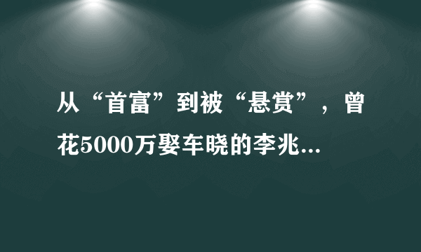 从“首富”到被“悬赏”，曾花5000万娶车晓的李兆会，经历了什么