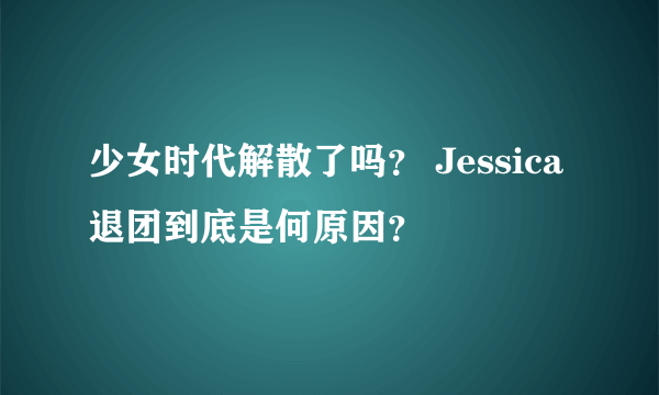 少女时代解散了吗？ Jessica退团到底是何原因？