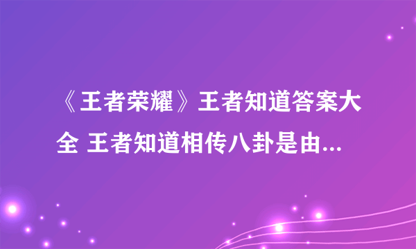 《王者荣耀》王者知道答案大全 王者知道相传八卦是由谁创造的