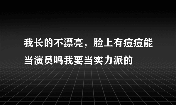 我长的不漂亮，脸上有痘痘能当演员吗我要当实力派的