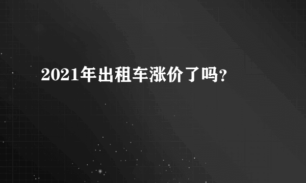 2021年出租车涨价了吗？