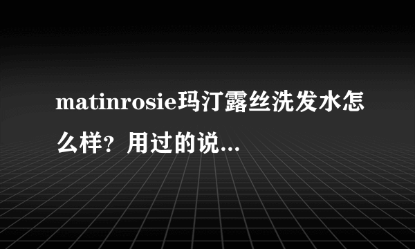 matinrosie玛汀露丝洗发水怎么样？用过的说一下。和韩国的吕洗发水比呢？