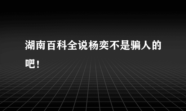 湖南百科全说杨奕不是骗人的吧！