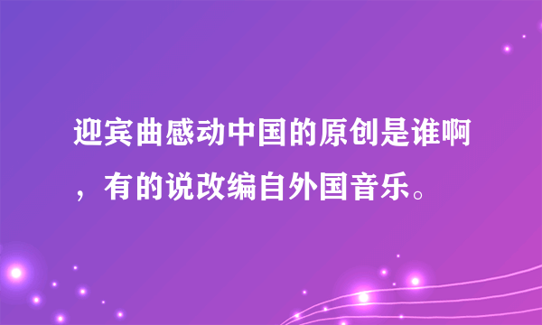 迎宾曲感动中国的原创是谁啊，有的说改编自外国音乐。