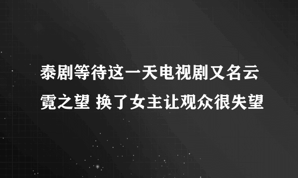 泰剧等待这一天电视剧又名云霓之望 换了女主让观众很失望