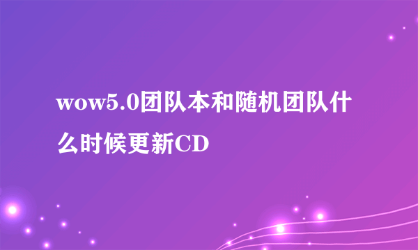 wow5.0团队本和随机团队什么时候更新CD