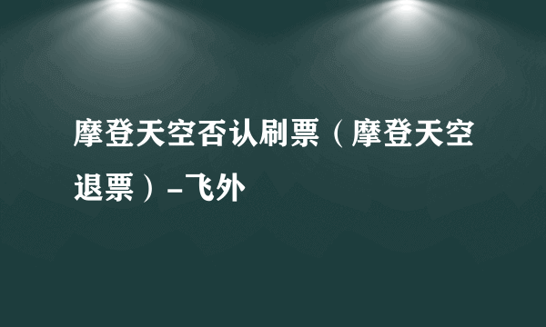 摩登天空否认刷票（摩登天空退票）-飞外