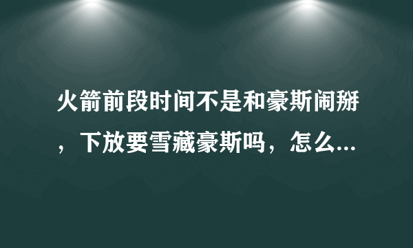 火箭前段时间不是和豪斯闹掰，下放要雪藏豪斯吗，怎么现在又在火箭打球了？