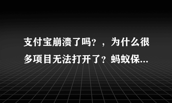 支付宝崩溃了吗？，为什么很多项目无法打开了？蚂蚁保险，在线客服等均无法打开。