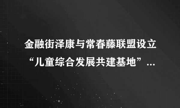 金融街泽康与常春藤联盟设立“儿童综合发展共建基地”落户深圳睿宝玥宝门诊部暨“多学科远程会诊中心”启动