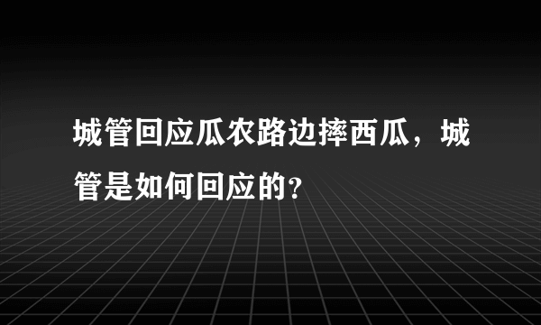 城管回应瓜农路边摔西瓜，城管是如何回应的？