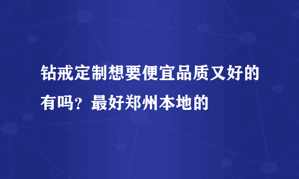 钻戒定制想要便宜品质又好的有吗？最好郑州本地的