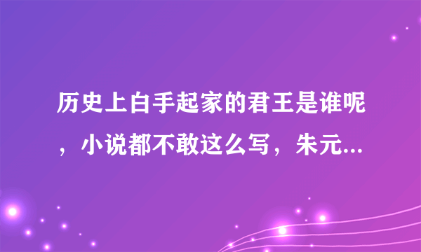 历史上白手起家的君王是谁呢，小说都不敢这么写，朱元璋只能排第三？