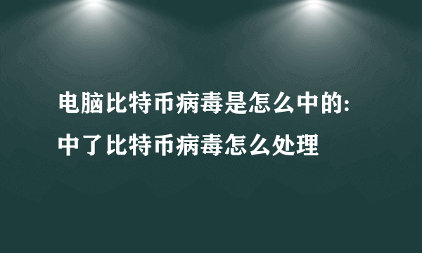 电脑比特币病毒是怎么中的:中了比特币病毒怎么处理