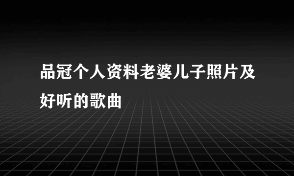 品冠个人资料老婆儿子照片及好听的歌曲