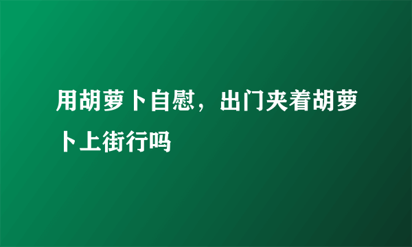 用胡萝卜自慰，出门夹着胡萝卜上街行吗