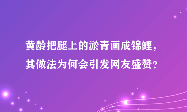 黄龄把腿上的淤青画成锦鲤，其做法为何会引发网友盛赞？