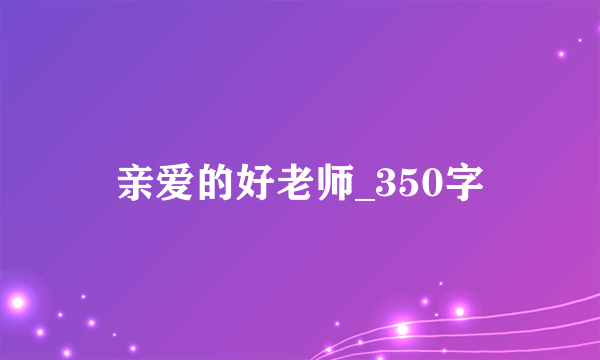 亲爱的好老师_350字