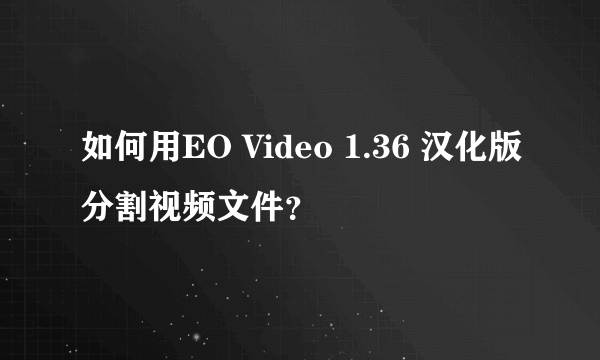 如何用EO Video 1.36 汉化版分割视频文件？