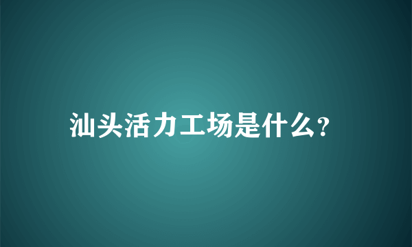 汕头活力工场是什么？