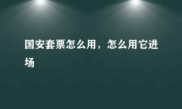 国安套票怎么用，怎么用它进场