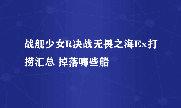 战舰少女R决战无畏之海Ex打捞汇总 掉落哪些船