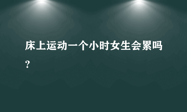 床上运动一个小时女生会累吗?