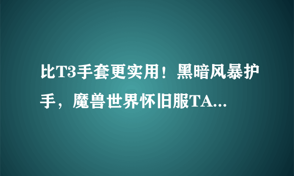 比T3手套更实用！黑暗风暴护手，魔兽世界怀旧服TAQ极品布甲手