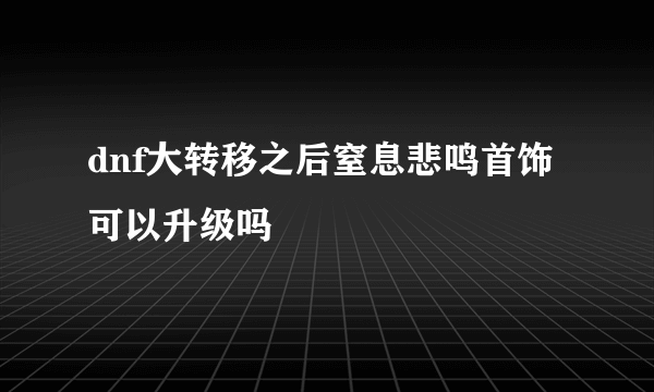 dnf大转移之后窒息悲鸣首饰可以升级吗