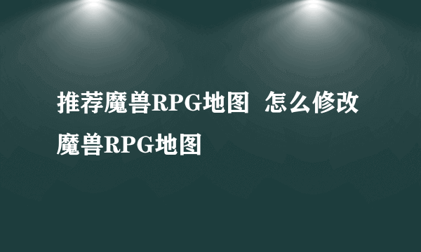 推荐魔兽RPG地图  怎么修改魔兽RPG地图