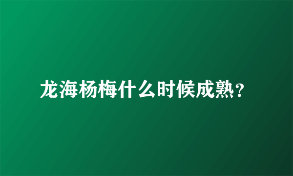 龙海杨梅什么时候成熟？