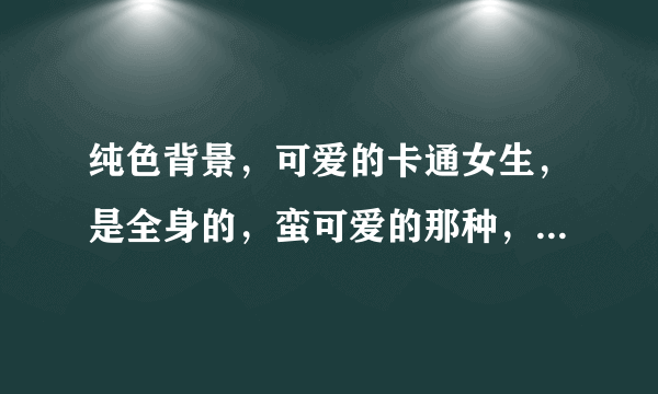 纯色背景，可爱的卡通女生，是全身的，蛮可爱的那种，是什么图片？