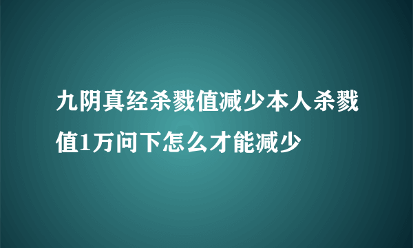 九阴真经杀戮值减少本人杀戮值1万问下怎么才能减少