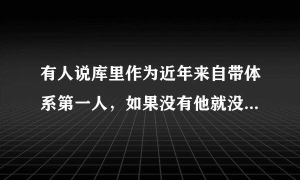 有人说库里作为近年来自带体系第一人，如果没有他就没有格林和汤普森，你怎么看？