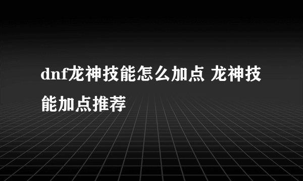 dnf龙神技能怎么加点 龙神技能加点推荐