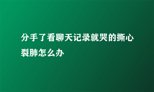 分手了看聊天记录就哭的撕心裂肺怎么办