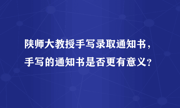 陕师大教授手写录取通知书，手写的通知书是否更有意义？